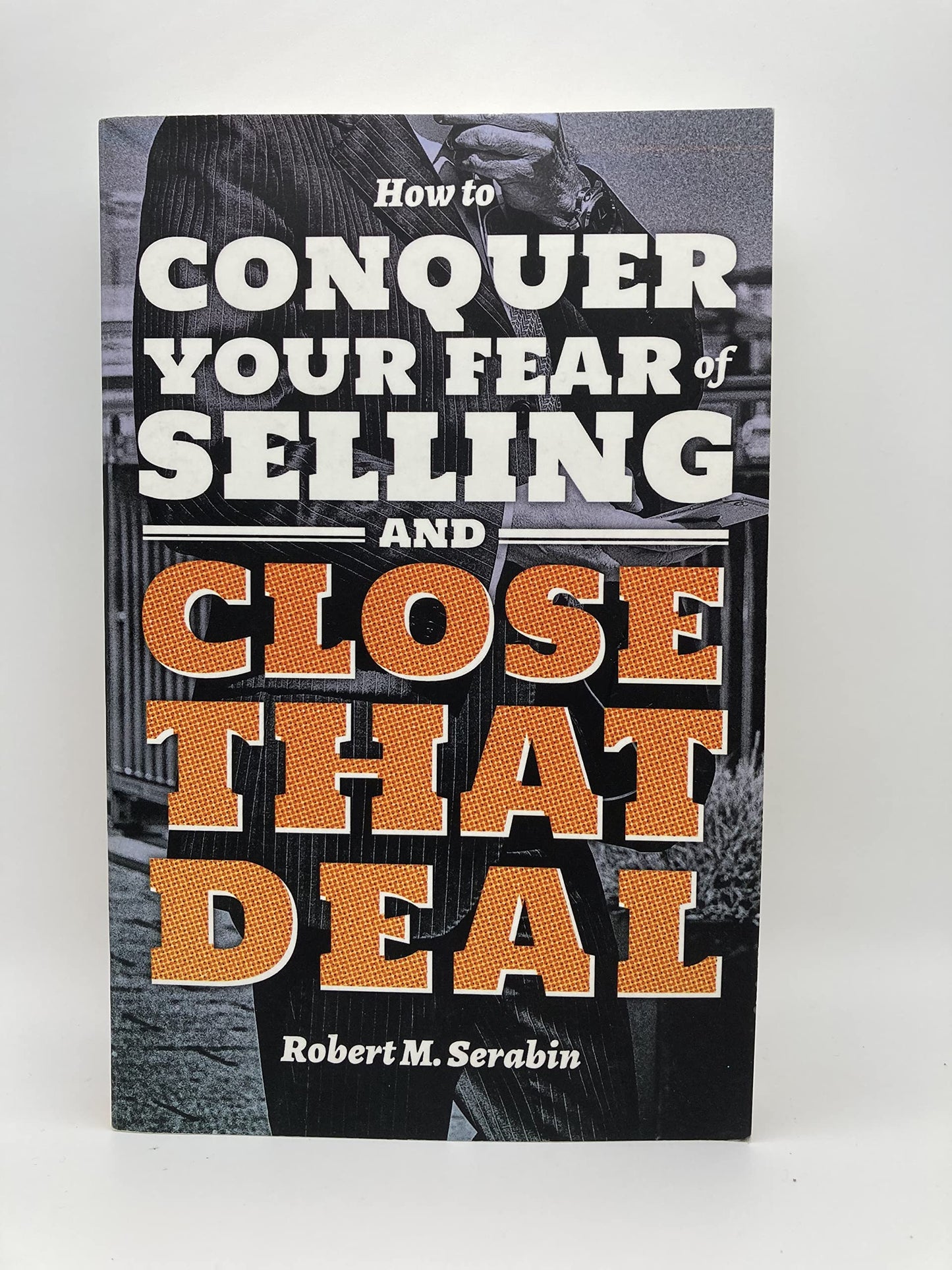 How to Conquer Your Fear of Selling and Close That Deal by Robert Serabin (2016-08-02)