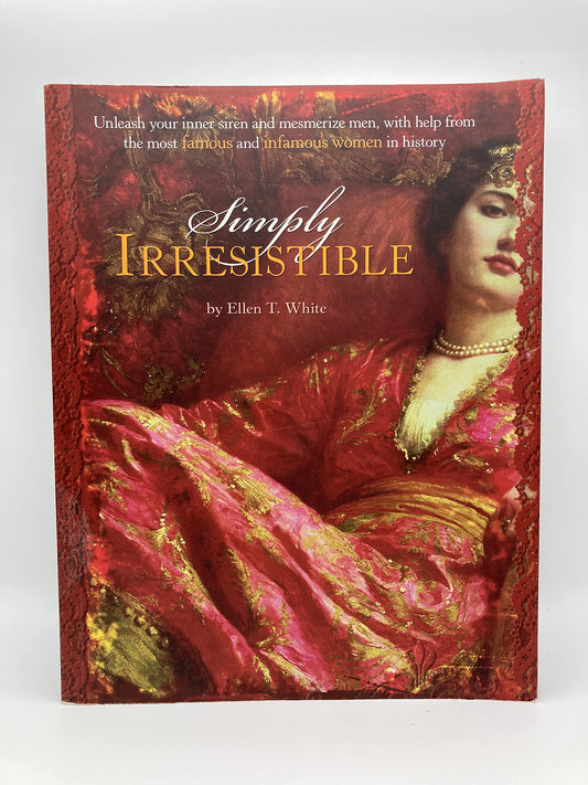 Simply Irresistible: Unleash Your Inner Siren and Mesmerize Any Man, with Help from the Most Famous--and Infamous--Women in History